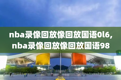 nba录像回放像回放国语0l6,nba录像回放像回放国语98